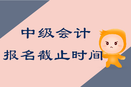 2020年中級會計考試報名截止時間在什么時候？