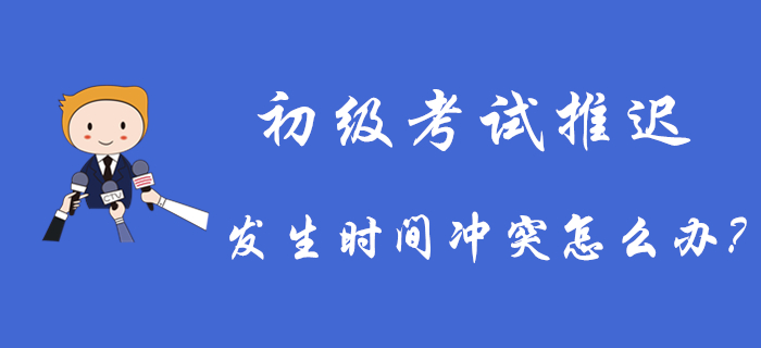 2020年初級會計考試推遲舉行，發(fā)生時間沖突怎么辦？