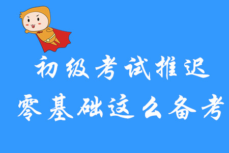 初級(jí)會(huì)計(jì)考試延期舉行，零基礎(chǔ)考生該如何備考？