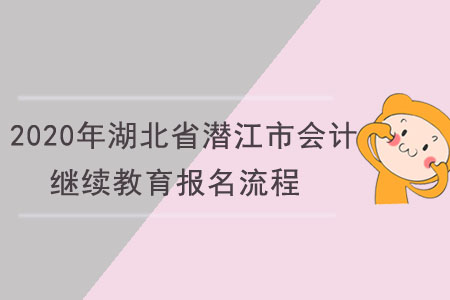 2020年湖北省潛江市會計繼續(xù)教育報名流程