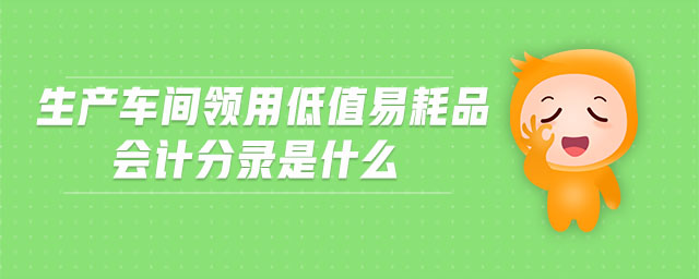 生產(chǎn)車(chē)間領(lǐng)用低值易耗品會(huì)計(jì)分錄是什么