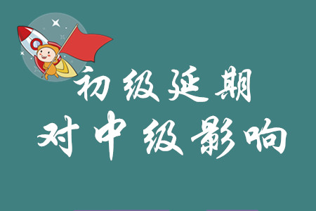 初級(jí)會(huì)計(jì)延期之后對(duì)中級(jí)有什么影響？