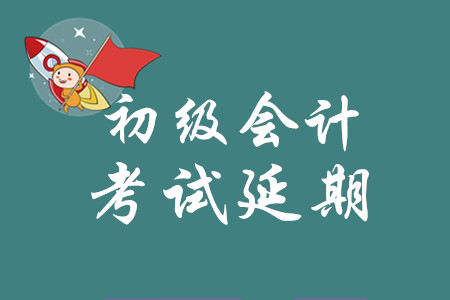 2020年初級會計考試推遲到什么時候？