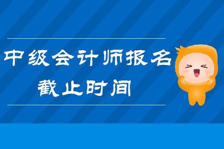 2020年中級會計職稱報名時間何時截止呢？