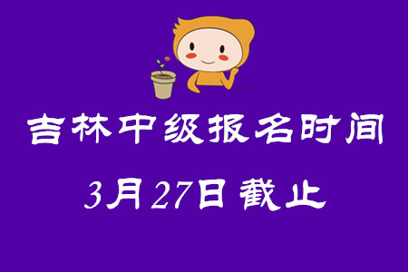 吉林中級(jí)會(huì)計(jì)師報(bào)名時(shí)間3月27日截止！