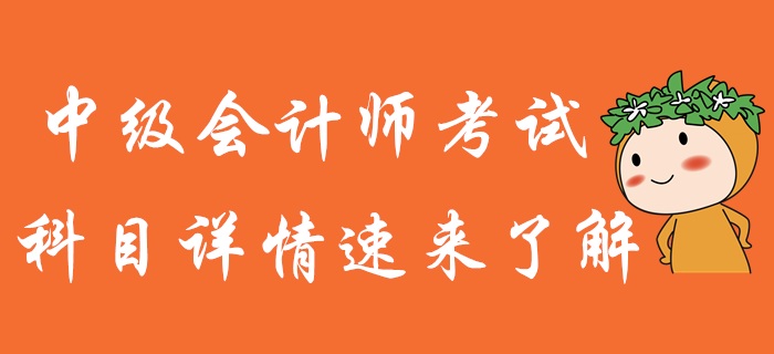 中級會計師備考，知己知彼才能百戰(zhàn)不殆！科目詳情火速了解！