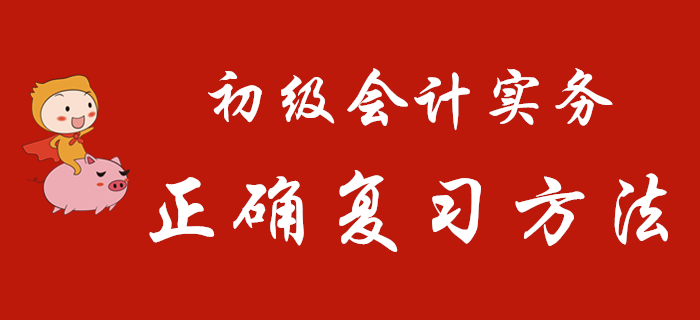 《初級(jí)會(huì)計(jì)實(shí)務(wù)》正確復(fù)習(xí)方法，只有這樣學(xué)才不枉費(fèi)努力！