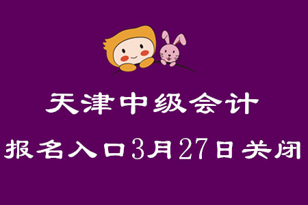 天津中級會計職稱考試報名入口3月27日關(guān)閉！