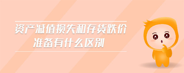 資產(chǎn)減值損失和存貨跌價(jià)準(zhǔn)備有什么區(qū)別