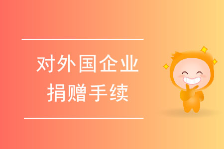 對(duì)外國(guó)企業(yè)進(jìn)行捐贈(zèng)的手續(xù)都有哪些？