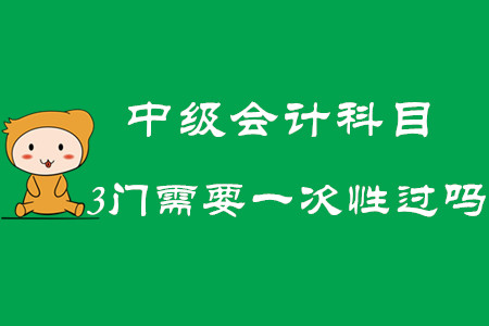 2020年中級(jí)會(huì)計(jì)科目3門(mén)需要一次性過(guò)嗎？