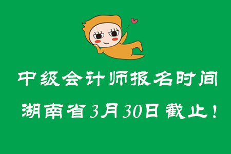中級會(huì)計(jì)師報(bào)名時(shí)間湖南省3月30日截止！