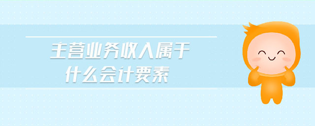 主營(yíng)業(yè)務(wù)收入屬于什么會(huì)計(jì)要素