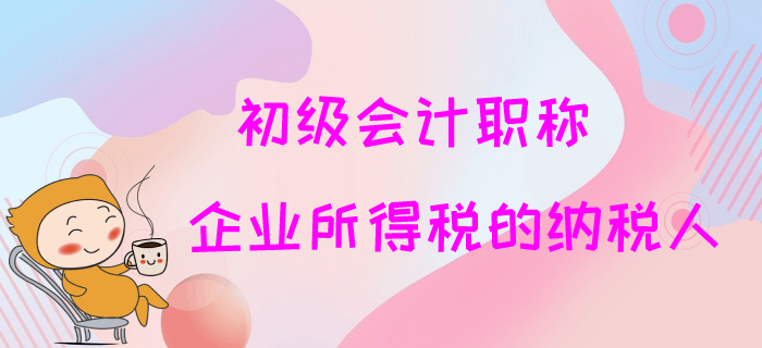 2020年初級(jí)會(huì)計(jì)職稱免費(fèi)試聽(tīng)：企業(yè)所得稅的納稅人