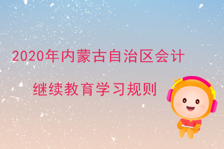 2020年內(nèi)蒙古自治區(qū)會計(jì)繼續(xù)教育學(xué)習(xí)規(guī)則