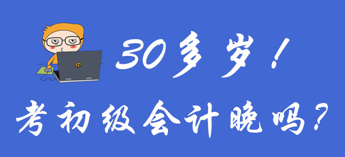 聚焦！30多歲考初級(jí)會(huì)計(jì)晚嗎？