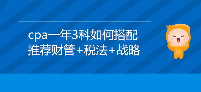 cpa一年3科如何搭配？推薦財(cái)管+稅法+戰(zhàn)略
