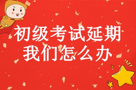 初級會計師考試延期，學完基礎的我們怎么辦？