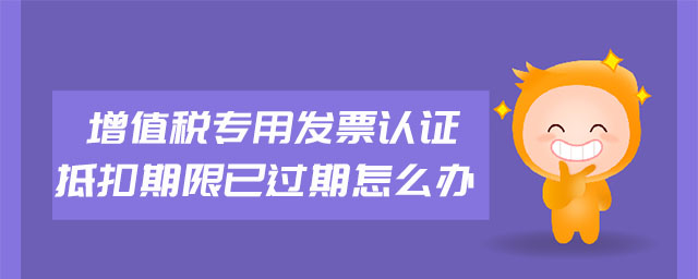 增值稅專用發(fā)票認(rèn)證抵扣期限已過期怎么辦