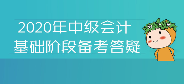 2020年中級會計基礎(chǔ)階段備考答疑！您關(guān)注的高頻問題答案都在這