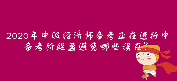 2020年中級經(jīng)濟(jì)師備考正在進(jìn)行中，備考階段要避免哪些誤區(qū)？