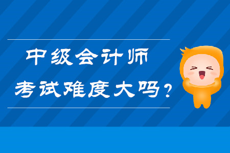 中級會計師考試難度大嗎？快來了解！