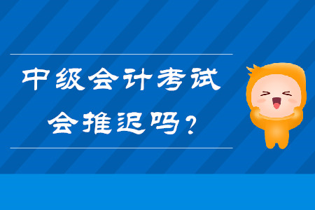 熱點(diǎn)問題答疑：中級會(huì)計(jì)考試會(huì)推遲嗎？