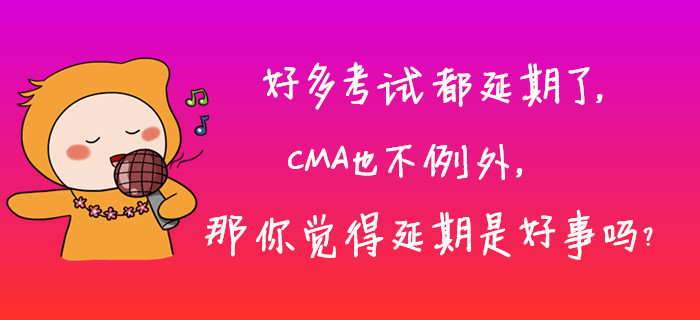 好多考試都延期了，CMA也不例外，那你覺得延期是好事嗎？