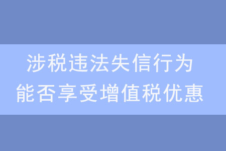 發(fā)生涉稅違法失信行為，是否還能享受增值稅優(yōu)惠？