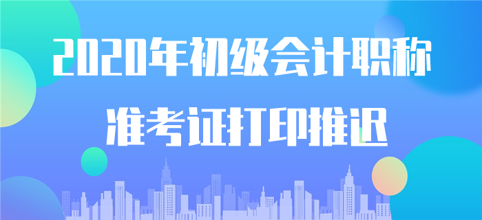 確認(rèn)！2020年初級會計(jì)準(zhǔn)考證打印時(shí)間推遲！