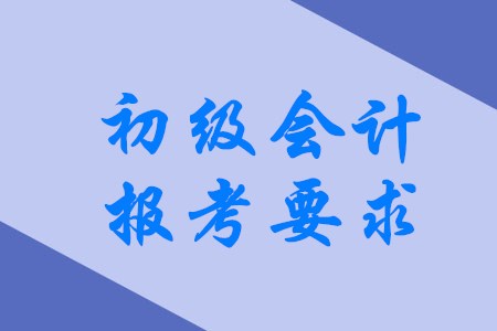 2020年初級會計職稱有哪些具體報考要求？