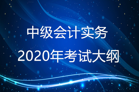 中級(jí)會(huì)計(jì)實(shí)務(wù)2020年大綱有什么變化？
