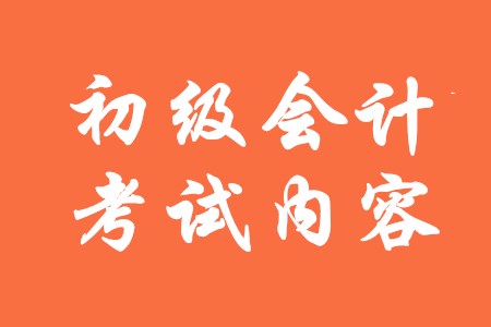 初級會計(jì)證主要考試內(nèi)容有哪些？