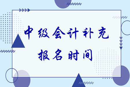 中級會計(jì)補(bǔ)充報名時間還有沒有了？