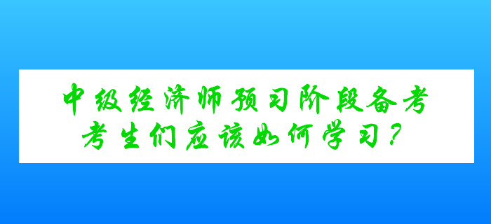 中級(jí)經(jīng)濟(jì)師考試預(yù)習(xí)階段備考，考生們應(yīng)該如何學(xué)習(xí)？