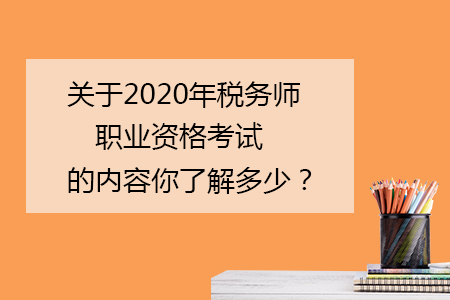 關(guān)于2020年稅務(wù)師職業(yè)資格考試的內(nèi)容你了解多少？