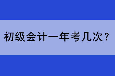 初級(jí)會(huì)計(jì)師考試現(xiàn)在一年考幾次？