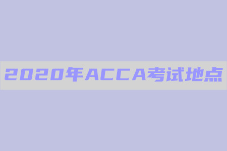 2020年廣東ACCA考試地點(diǎn)在哪