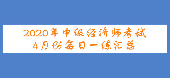 2020年中級(jí)經(jīng)濟(jì)師4月份每日一練匯總
