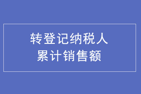 轉(zhuǎn)登記納稅人累計(jì)銷售額如何計(jì)算？