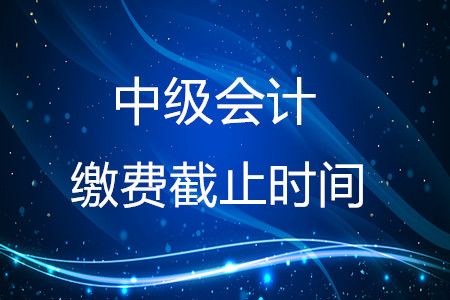 2020年中級會計繳費截止時間在什么時候？結(jié)束了嗎？