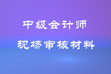 中級會計師考試現(xiàn)場審核材料有哪些？