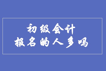 初級(jí)會(huì)計(jì)師報(bào)名的人多嗎？