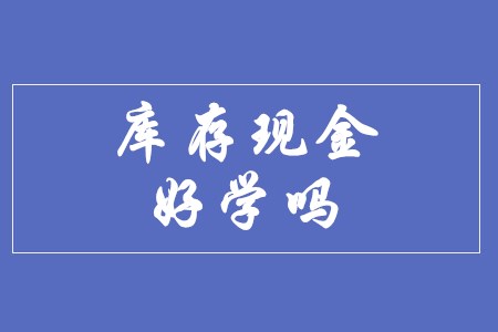 初級(jí)會(huì)計(jì)實(shí)務(wù)的庫存現(xiàn)金好學(xué)嗎？