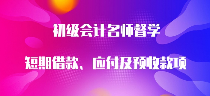 初級(jí)會(huì)計(jì)名師督學(xué)：短期借款、應(yīng)付及預(yù)收款項(xiàng)