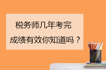稅務(wù)師幾年考完成績有效你知道嗎？