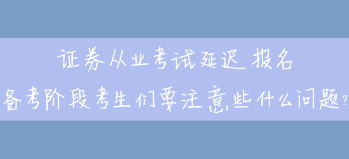 證券從業(yè)考試延遲報名，備考階段考生們要注意些什么問題？