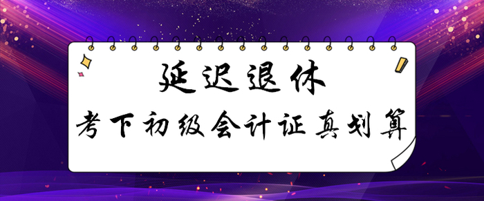 延遲退休！考下初級會計證能用幾十年，這筆賬怎么算都劃算！