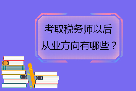 考取稅務(wù)師以后從業(yè)方向有哪些？