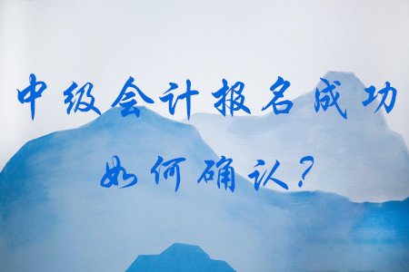 如何確認(rèn)中級(jí)會(huì)計(jì)報(bào)名成功？到哪里去查看？